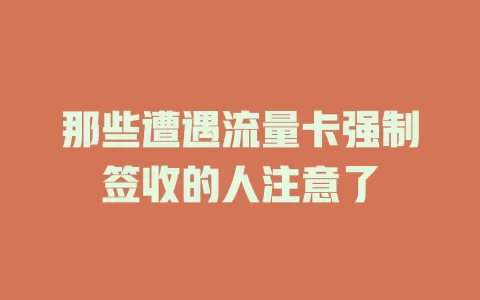 那些遭遇流量卡强制签收的人注意了