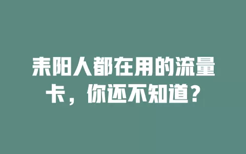 耒阳人都在用的流量卡，你还不知道？