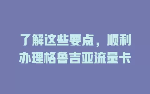 了解这些要点，顺利办理格鲁吉亚流量卡