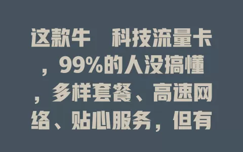这款牛犇科技流量卡，99%的人没搞懂，多样套餐、高速网络、贴心服务，但有小限制