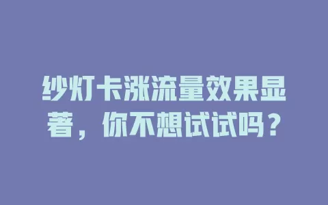 纱灯卡涨流量效果显著，你不想试试吗？