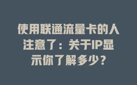 使用联通流量卡的人注意了：关于IP显示你了解多少？