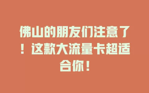 佛山的朋友们注意了！这款大流量卡超适合你！