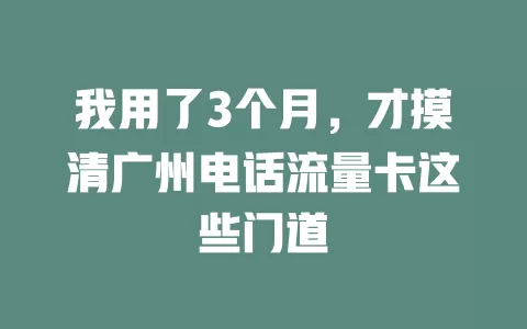 我用了3个月，才摸清广州电话流量卡这些门道