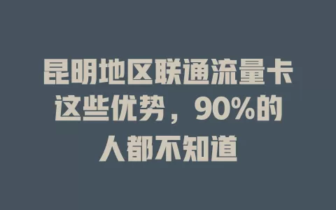 昆明地区联通流量卡这些优势，90%的人都不知道