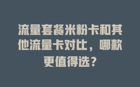 流量套餐米粉卡和其他流量卡对比，哪款更值得选？