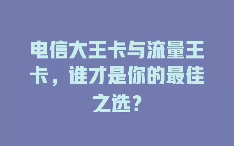 电信大王卡与流量王卡，谁才是你的最佳之选？