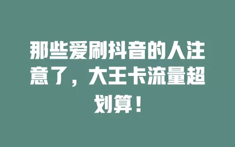 那些爱刷抖音的人注意了，大王卡流量超划算！