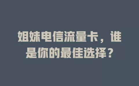 姐妹电信流量卡，谁是你的最佳选择？