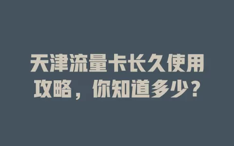 天津流量卡长久使用攻略，你知道多少？