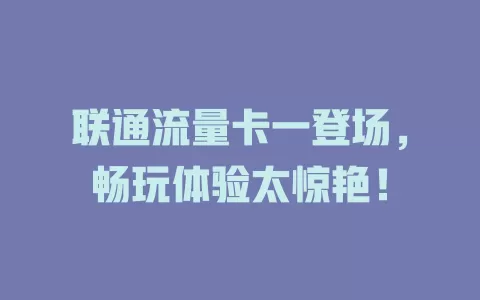 联通流量卡一登场，畅玩体验太惊艳！