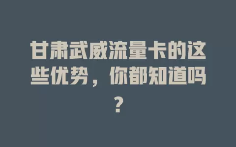 甘肃武威流量卡的这些优势，你都知道吗？