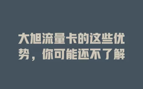 大旭流量卡的这些优势，你可能还不了解