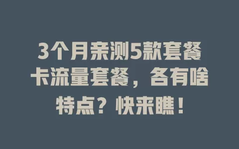 3个月亲测5款套餐卡流量套餐，各有啥特点？快来瞧！