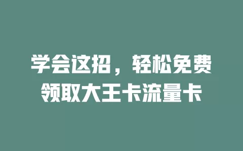 学会这招，轻松免费领取大王卡流量卡