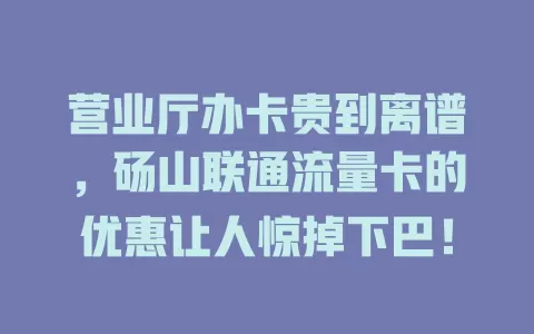 营业厅办卡贵到离谱，砀山联通流量卡的优惠让人惊掉下巴！