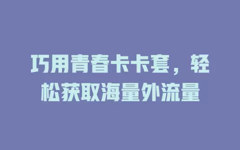 巧用青春卡卡套，轻松获取海量外流量