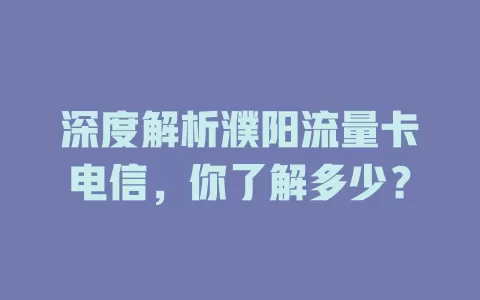 深度解析濮阳流量卡电信，你了解多少？