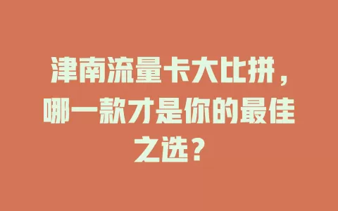 津南流量卡大比拼，哪一款才是你的最佳之选？