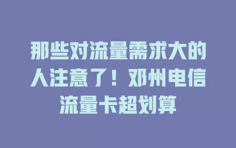 那些对流量需求大的人注意了！邓州电信流量卡超划算