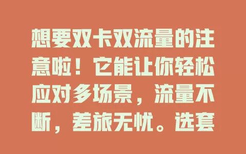 想要双卡双流量的注意啦！它能让你轻松应对多场景，流量不断，差旅无忧。选套餐要按需考量，挑最适合自己的，双卡双流量超便捷，值得拥有！