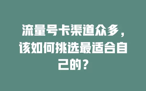 流量号卡渠道众多，该如何挑选最适合自己的？