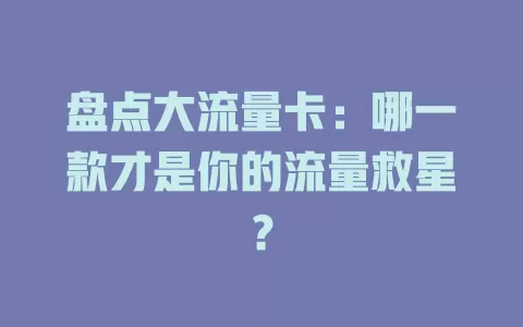 盘点大流量卡：哪一款才是你的流量救星？