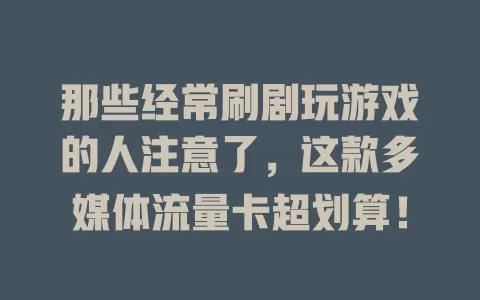 那些经常刷剧玩游戏的人注意了，这款多媒体流量卡超划算！