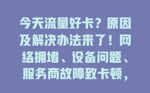 今天流量好卡？原因及解决办法来了！网络拥堵、设备问题、服务商故障致卡顿，高峰降速超50%。可查设备清缓存，避高峰，问题仍在联系排查，告别流量困扰
