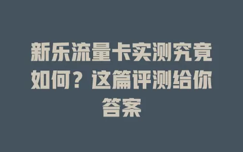 新乐流量卡实测究竟如何？这篇评测给你答案