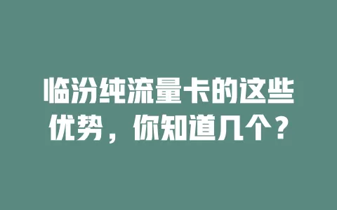 临汾纯流量卡的这些优势，你知道几个？