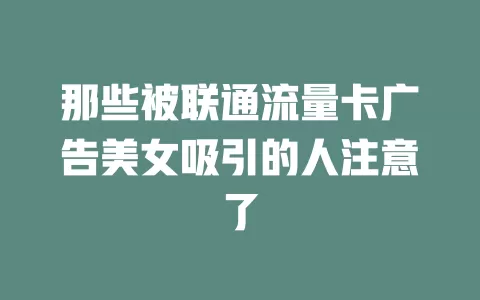 那些被联通流量卡广告美女吸引的人注意了