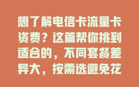 想了解电信卡流量卡资费？这篇帮你挑到适合的，不同套餐差异大，按需选避免花冤枉钱