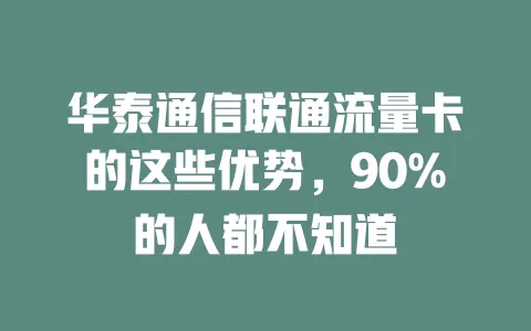 华泰通信联通流量卡的这些优势，90%的人都不知道