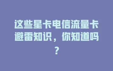 这些星卡电信流量卡避雷知识，你知道吗？