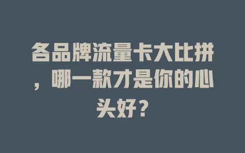 各品牌流量卡大比拼，哪一款才是你的心头好？