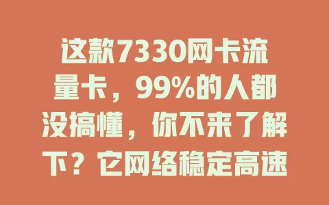 这款7330网卡流量卡，99%的人都没搞懂，你不来了解下？它网络稳定高速，套餐灵活，使用场景广，性价比高，虽有小问题，但仍是上网优质之选，能给你惊喜！