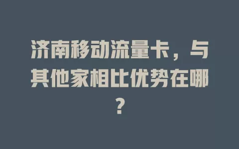 济南移动流量卡，与其他家相比优势在哪？
