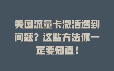 美国流量卡激活遇到问题？这些方法你一定要知道！
