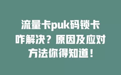 流量卡puk码锁卡咋解决？原因及应对方法你得知道！