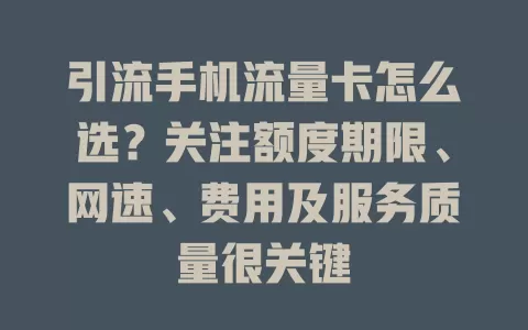 引流手机流量卡怎么选？关注额度期限、网速、费用及服务质量很关键