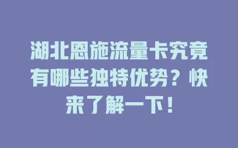 湖北恩施流量卡究竟有哪些独特优势？快来了解一下！