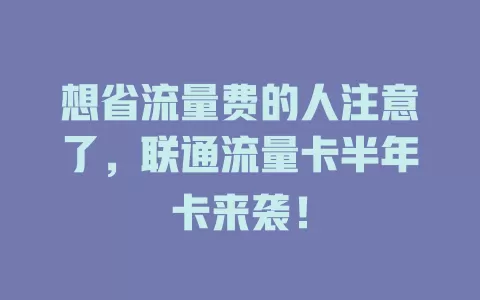 想省流量费的人注意了，联通流量卡半年卡来袭！