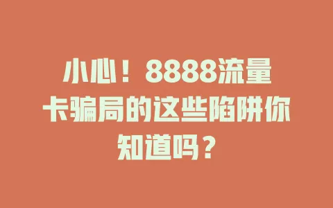 小心！8888流量卡骗局的这些陷阱你知道吗？