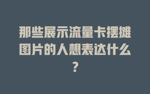 那些展示流量卡摆摊图片的人想表达什么？