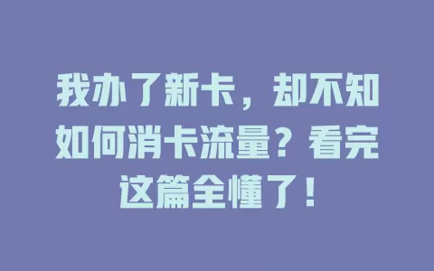 我办了新卡，却不知如何消卡流量？看完这篇全懂了！