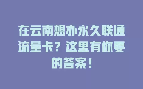 在云南想办永久联通流量卡？这里有你要的答案！