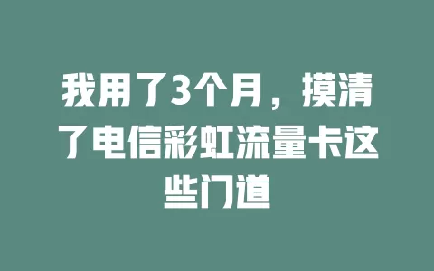 我用了3个月，摸清了电信彩虹流量卡这些门道