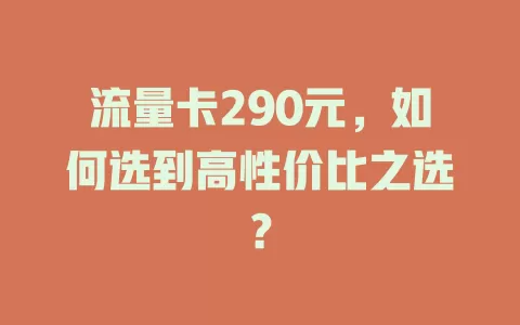 流量卡290元，如何选到高性价比之选？