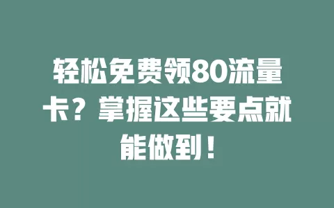 轻松免费领80流量卡？掌握这些要点就能做到！